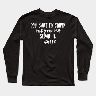 You Can't Fix Stupid but you Can Sedate it - Nurse Long Sleeve T-Shirt